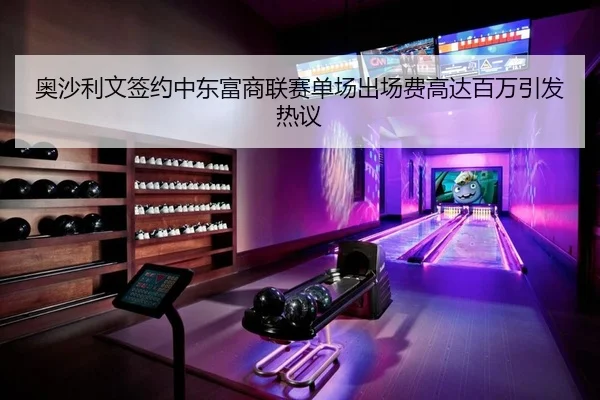 奥沙利文签约中东富商联赛单场出场费高达百万引发热议